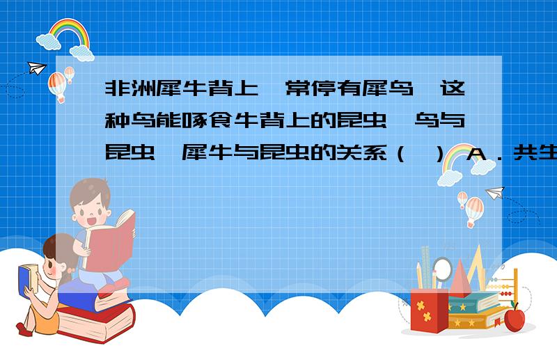 非洲犀牛背上,常停有犀鸟,这种鸟能啄食牛背上的昆虫,鸟与昆虫,犀牛与昆虫的关系（ ） A．共生．寄生 B