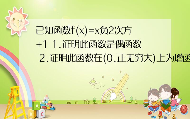 已知函数f(x)=x负2次方+1 1.证明此函数是偶函数 2.证明此函数在(0,正无穷大)上为增函数