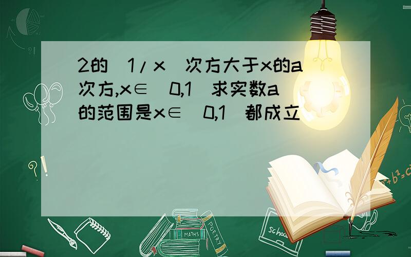 2的（1/x）次方大于x的a次方,x∈（0,1）求实数a的范围是x∈（0,1）都成立