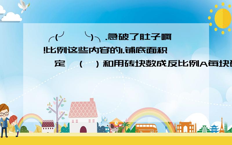 ╭(╯^╰)╮.急破了肚子啊!比例这些内容的1.铺底面积一定,（ ）和用砖块数成反比例A每块砖的边长 B每块砖的面积 C每块砖的周长2.两个正方体的棱长之比是1：3,那么它们的体积之比是（ ）.A