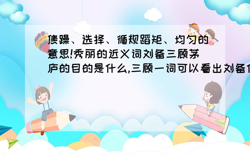 焦躁、选择、循规蹈矩、均匀的意思!秀丽的近义词刘备三顾茅庐的目的是什么,三顾一词可以看出刘备什么曹操三请诸葛亮：第一二三次分别是谁请注：什么是括号的意思