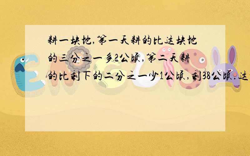 耕一块地,第一天耕的比这块地的三分之一多2公顷,第二天耕的比剩下的二分之一少1公顷,剩38公顷.这地有多少公顷?