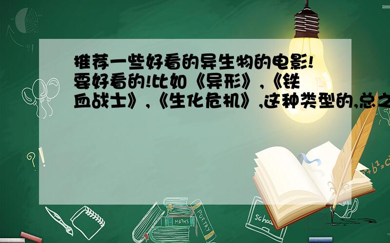 推荐一些好看的异生物的电影!要好看的!比如《异形》,《铁血战士》,《生化危机》,这种类型的,总之要异生物的.另外最好推荐一些外星生物的科幻电影!