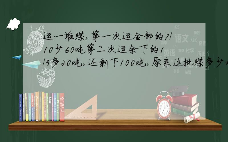 运一堆煤,第一次运全部的7/10少60吨第二次运余下的1/3多20吨,还剩下100吨,原来这批煤多少吨