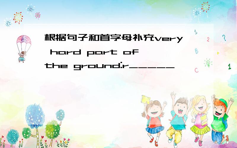 根据句子和首字母补充very hard part of the ground:r_____