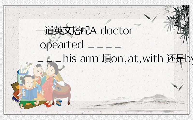 一道英文搭配A doctor opearted _______his arm 填on,at,with 还是by?