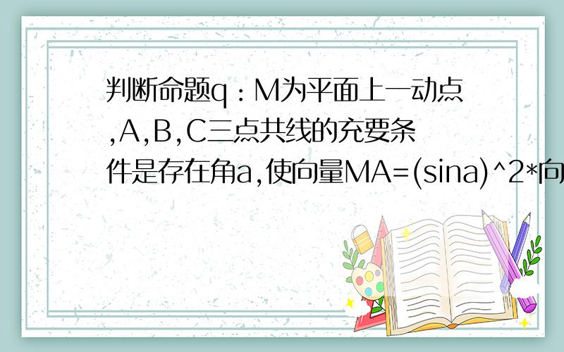 判断命题q：M为平面上一动点,A,B,C三点共线的充要条件是存在角a,使向量MA=(sina)^2*向量MB+(cosa)^2*向量 MC的真假