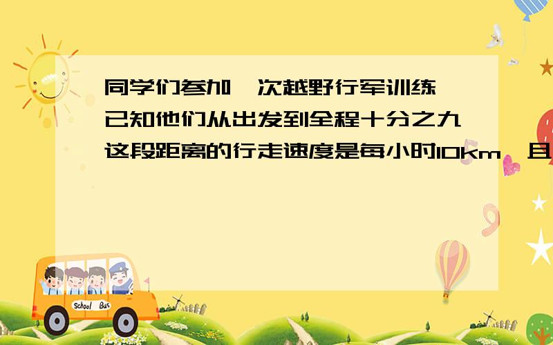 同学们参加一次越野行军训练,已知他们从出发到全程十分之九这段距离的行走速度是每小时10km,且后面的全程十分之一所花的时间同样多.1.后半段他们每小时行多少km 2.全程他们平均每小时