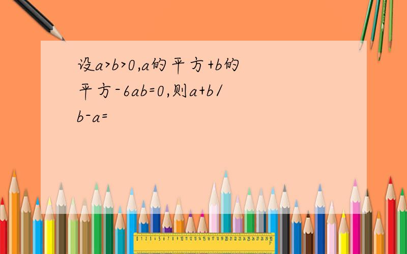 设a>b>0,a的平方+b的平方-6ab=0,则a+b/b-a=