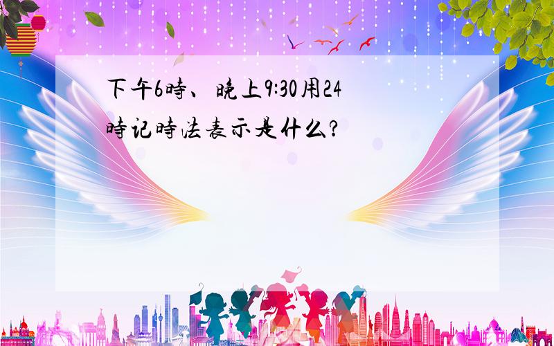 下午6时、晚上9:30用24时记时法表示是什么?