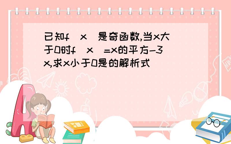 已知f(x)是奇函数,当x大于0时f(x)=x的平方-3x,求x小于0是的解析式