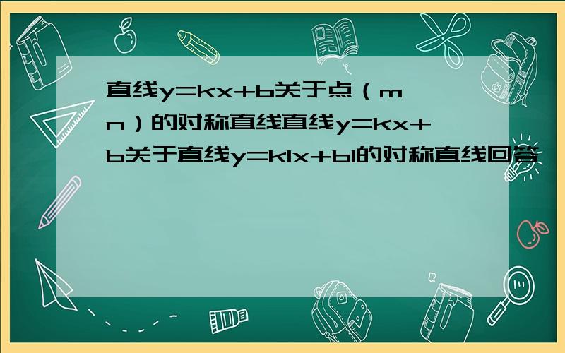 直线y=kx+b关于点（m,n）的对称直线直线y=kx+b关于直线y=k1x+b1的对称直线回答一个给20,再答一个追加20.谢谢