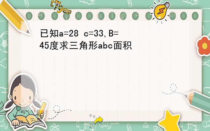 已知a=28 c=33,B=45度求三角形abc面积