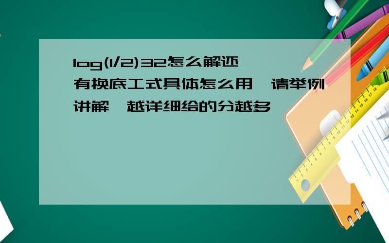 log(1/2)32怎么解还有换底工式具体怎么用,请举例讲解,越详细给的分越多