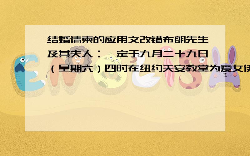 结婚请柬的应用文改错布朗先生及其夫人：兹定于九月二十九日（星期六）四时在纽约天安教堂为爱女伊莉莎白史密斯与约翰谢汉尔先生举行婚礼,届时务必光临.约翰史密斯夫妇谨订.共有四