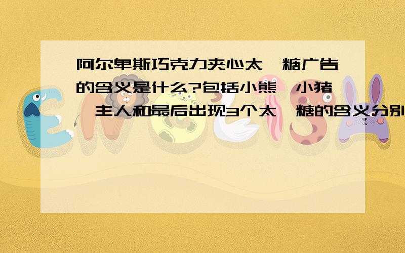 阿尔卑斯巧克力夹心太妃糖广告的含义是什么?包括小熊、小猪、主人和最后出现3个太妃糖的含义分别是什么?最好用人物分析法.