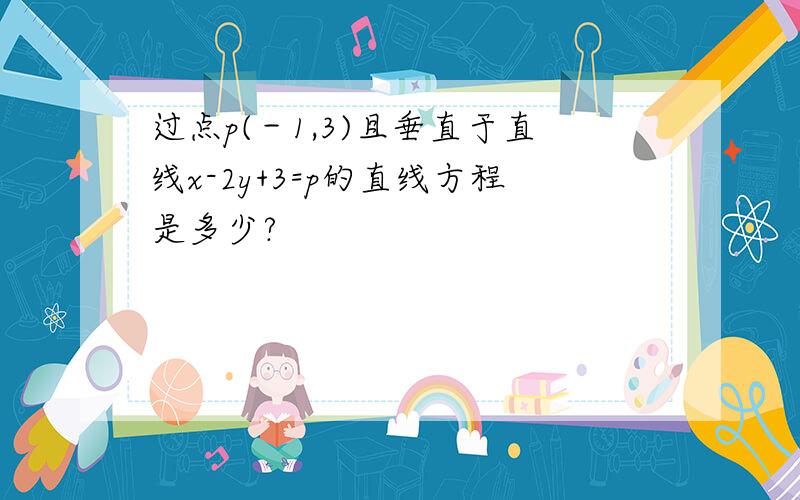 过点p(－1,3)且垂直于直线x-2y+3=p的直线方程是多少?