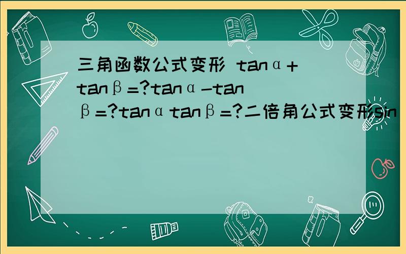 三角函数公式变形 tanα+tanβ=?tanα-tanβ=?tanαtanβ=?二倍角公式变形sin^2α=?cos^2α=?