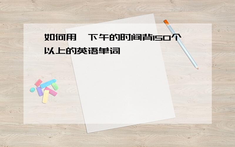 如何用一下午的时间背150个以上的英语单词