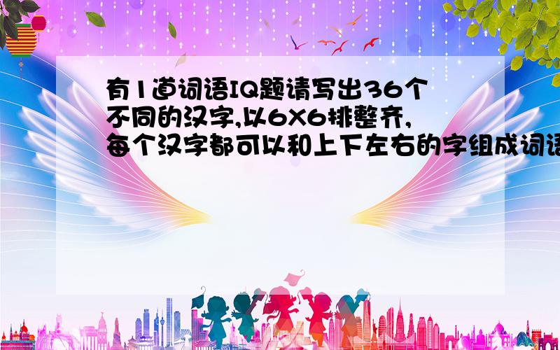 有1道词语IQ题请写出36个不同的汉字,以6X6排整齐,每个汉字都可以和上下左右的字组成词语的