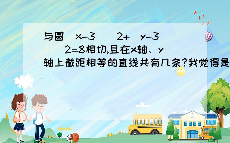 与圆(x-3)^2+(y-3)^2=8相切,且在x轴、y轴上截距相等的直线共有几条?我觉得是两条,但答案给的是4条,这是为什么呢?