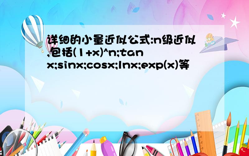 详细的小量近似公式:n级近似,包括(1+x)^n;tanx;sinx;cosx;lnx;exp(x)等