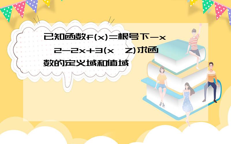 已知函数f(x)=根号下-x^2-2x+3(x∈Z)求函数的定义域和值域