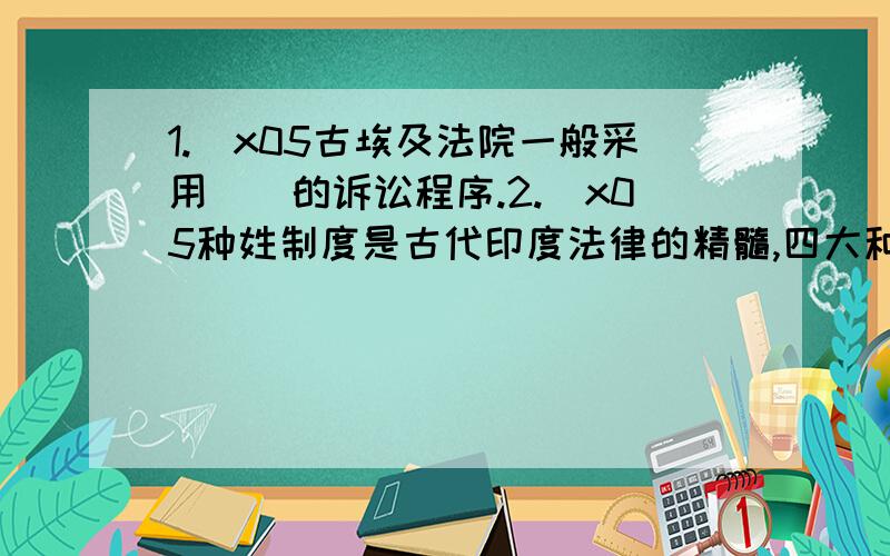 1.\x05古埃及法院一般采用（）的诉讼程序.2.\x05种姓制度是古代印度法律的精髓,四大种姓中的（）被视为不可接触的下等贱民.3.\x05公元五世纪,罗马创制了完善的诉讼时効制度,诉讼时效的期