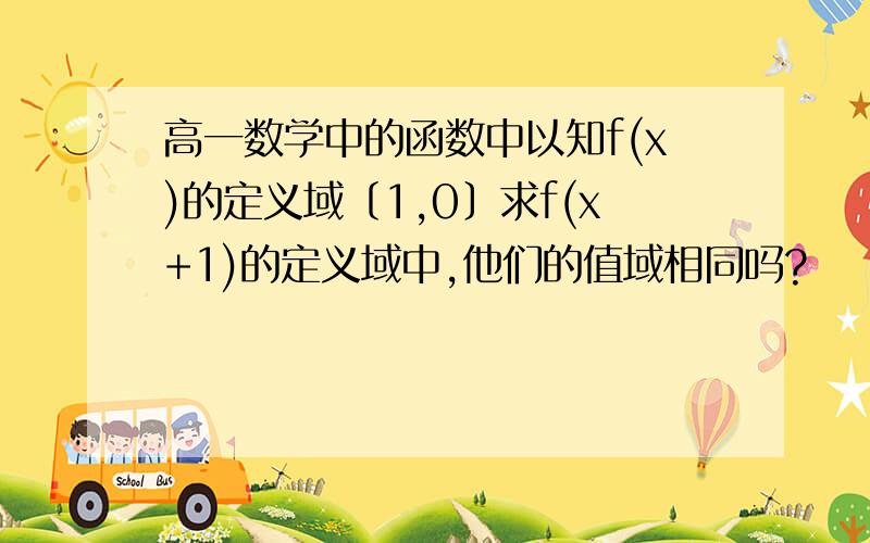 高一数学中的函数中以知f(x)的定义域〔1,0〕求f(x+1)的定义域中,他们的值域相同吗?