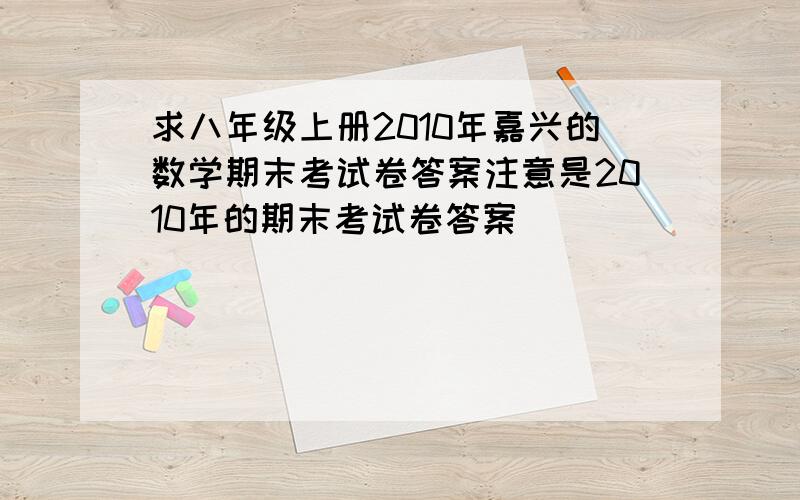 求八年级上册2010年嘉兴的数学期末考试卷答案注意是2010年的期末考试卷答案