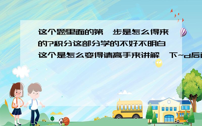 这个题里面的第一步是怎么得来的?积分这部分学的不好不明白这个是怎么变得请高手来讲解一下~d后面的函数内容是怎么换的?有什么规律?