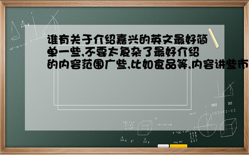 谁有关于介绍嘉兴的英文最好简单一些,不要太复杂了最好介绍的内容范围广些,比如食品等,内容讲些市区的,不要其他地区的,谢拉