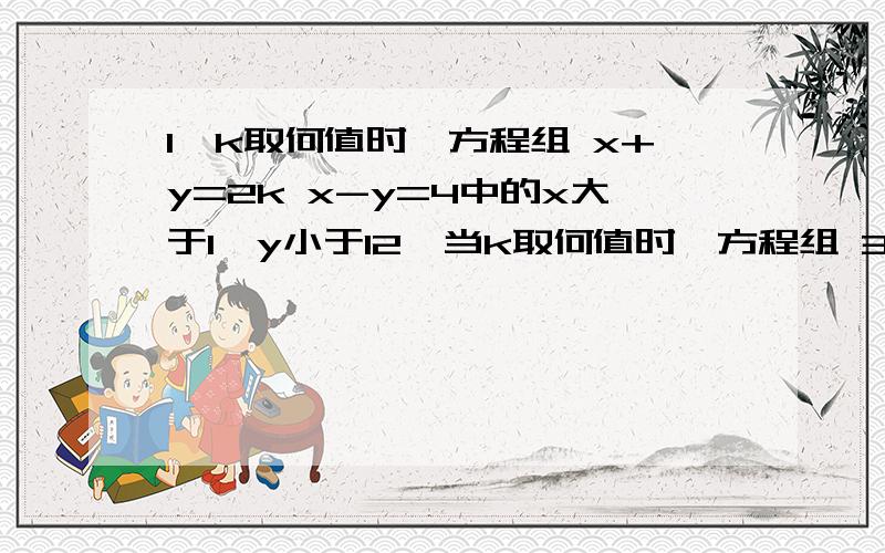 1、k取何值时,方程组 x+y=2k x-y=4中的x大于1,y小于12、当k取何值时,方程组 3x-5y=k 2x+y=-5的解x,y都是负数