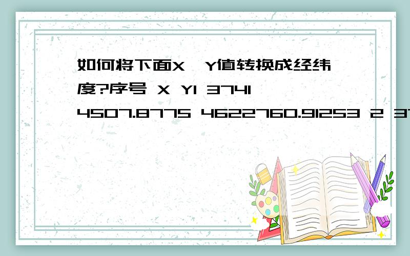 如何将下面X、Y值转换成经纬度?序号 X Y1 37414507.8775 4622760.91253 2 37414235.5465 4621640.77583 3 37414114.4335 4621639.53859 4 37414115.1854 4621774.67293 5 37413561.2701 4621774.79372 6 37413560.8087 4621350.53078 7 37413552.4812 46