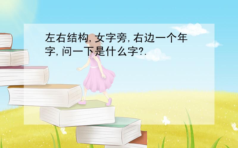 左右结构,女字旁,右边一个年字,问一下是什么字?.