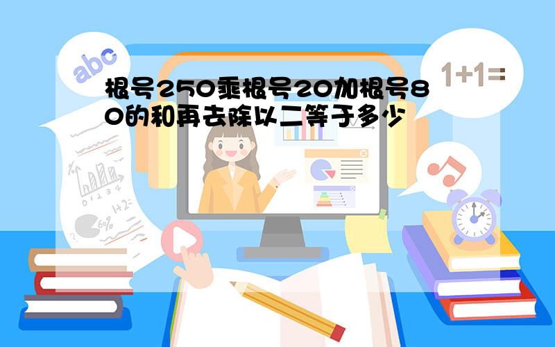 根号250乘根号20加根号80的和再去除以二等于多少