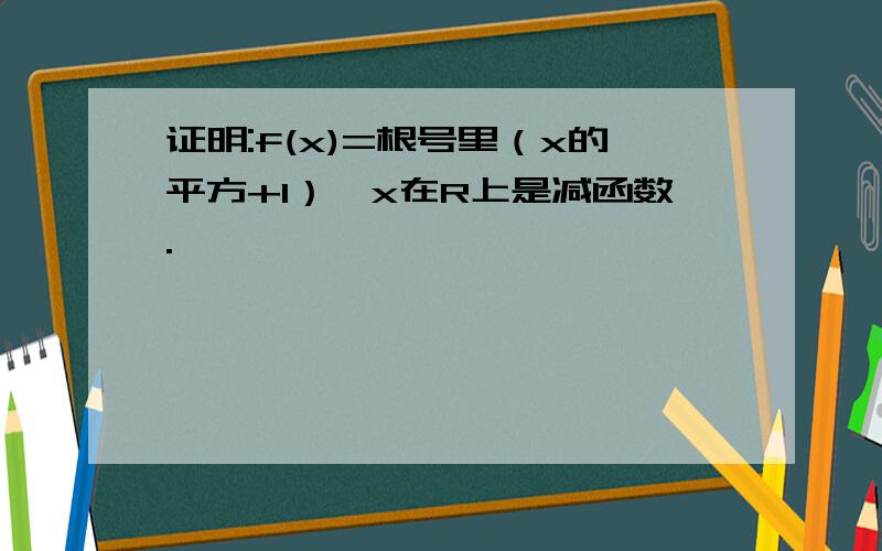 证明:f(x)=根号里（x的平方+1）—x在R上是减函数.