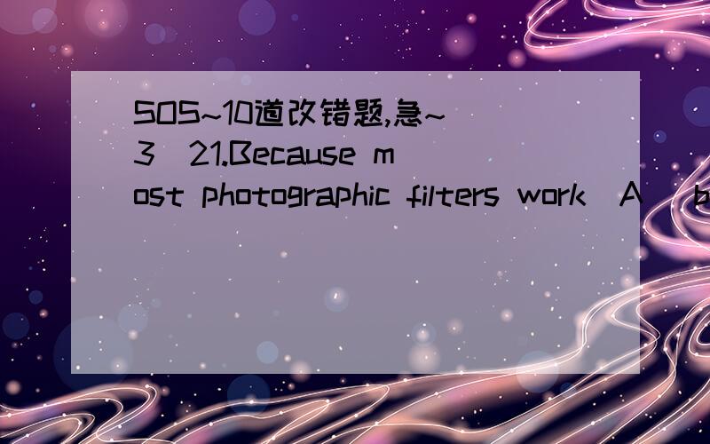 SOS~10道改错题,急~(3)21.Because most photographic filters work(A) by subtract(B) portions of visible light from the subject, they decrease(C) the intensity of light that reaches(D) the film.22.The wingspread of various species(A) range(B) from o