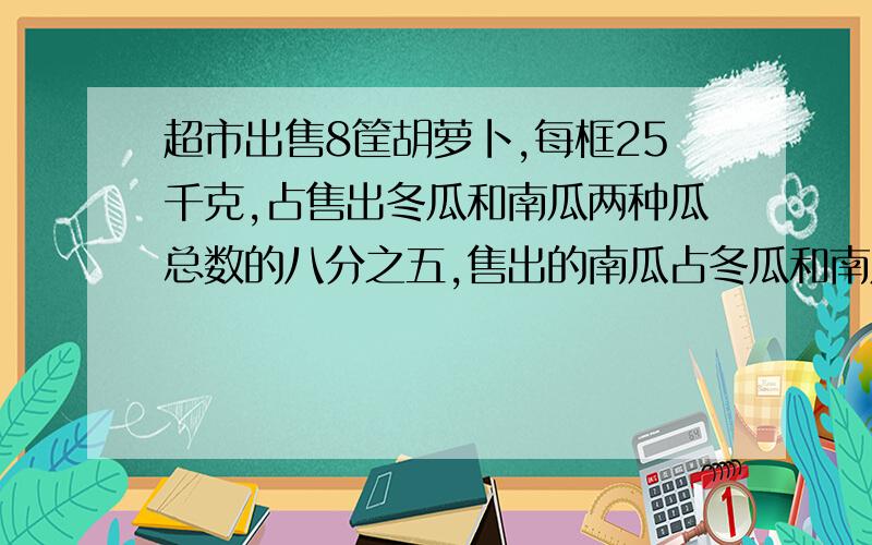 超市出售8筐胡萝卜,每框25千克,占售出冬瓜和南瓜两种瓜总数的八分之五,售出的南瓜占冬瓜和南瓜总数的十分之三,超市售出的南瓜多少千克?