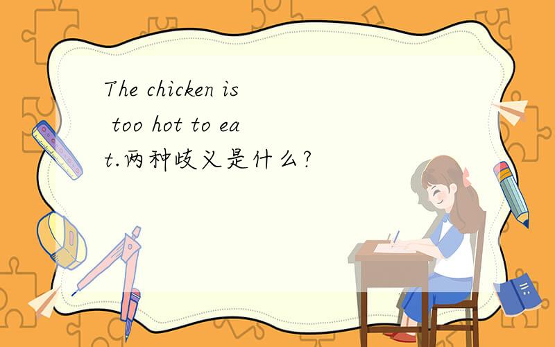 The chicken is too hot to eat.两种歧义是什么?