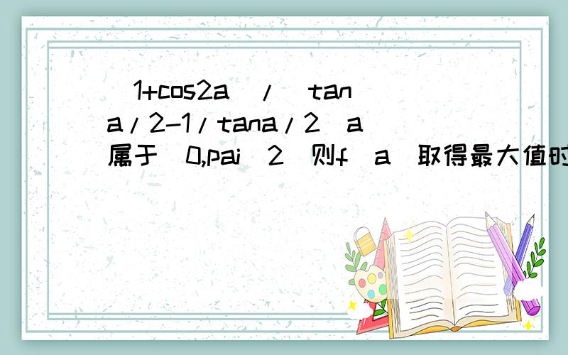 （1+cos2a)/(tana/2-1/tana/2)a属于(0,pai\2)则f(a)取得最大值时a的值是