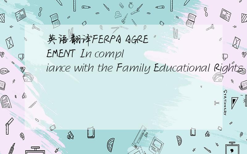 英语翻译FERPA AGREEMENT In compliance with the Family Educational Rights and Privacy Act of 1974 (FERPA) (20 U.S.C.§ 1232g; 34 CFR Part 99) and Indiana University policy,information about housing and dining records of an applicant or resident ma