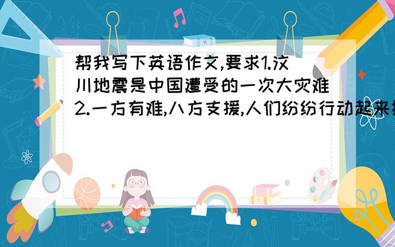 帮我写下英语作文,要求1.汶川地震是中国遭受的一次大灾难2.一方有难,八方支援,人们纷纷行动起来抗震救灾3.我们能做什么 字数120 题目^Hand In hand we stand