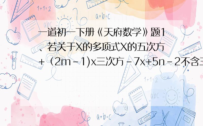 一道初一下册《天府数学》题1、若关于X的多项式X的五次方+（2m-1)x三次方-7x+5n-2不含三次项和常数项,求4m-15n的值 2、若多项式（k-2）X+k（k-2）x-6是关于X的三次二项式,求k的值 用初一揭发）