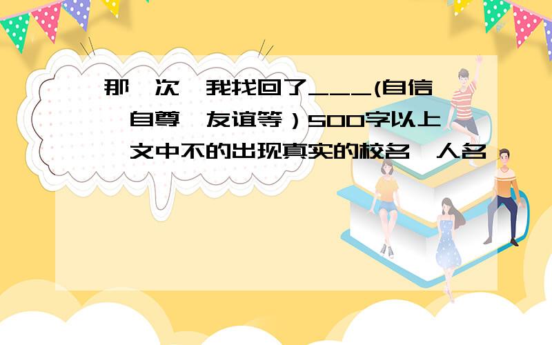 那一次,我找回了___(自信、自尊、友谊等）500字以上、文中不的出现真实的校名、人名