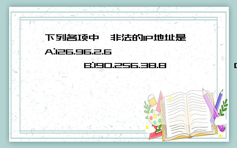 下列各项中,非法的IP地址是A:126.96.2.6         B:190.256.38.8            C:203.113.7.15              D:203.226.1.68