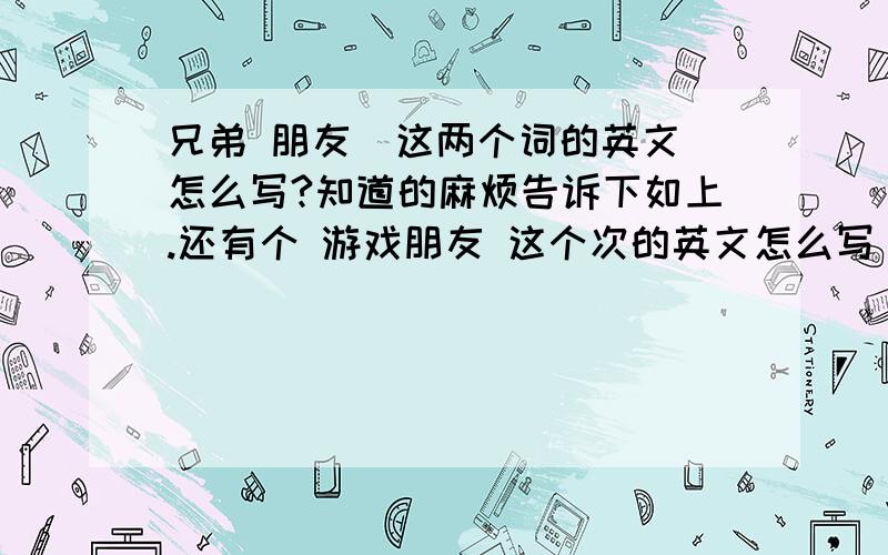 兄弟 朋友  这两个词的英文怎么写?知道的麻烦告诉下如上.还有个 游戏朋友 这个次的英文怎么写