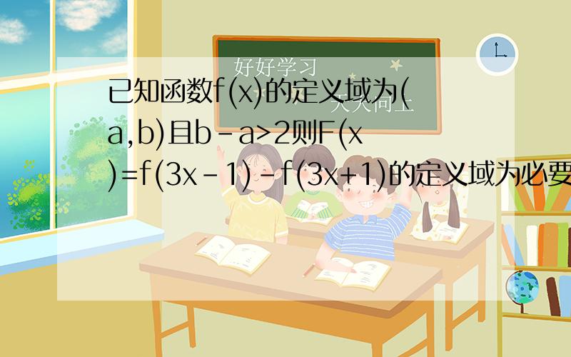 已知函数f(x)的定义域为(a,b)且b-a>2则F(x)=f(3x-1)-f(3x+1)的定义域为必要的文字说明.