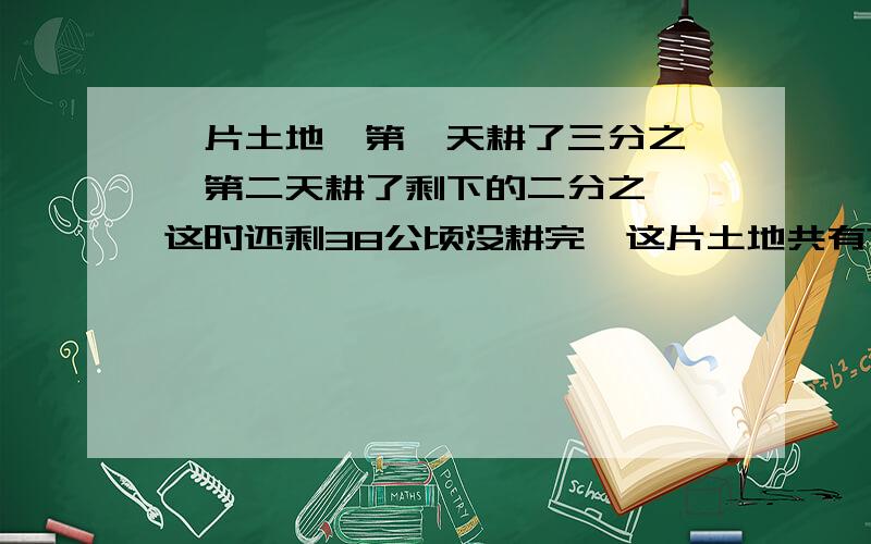 一片土地,第一天耕了三分之一,第二天耕了剩下的二分之一,这时还剩38公顷没耕完,这片土地共有?公顷