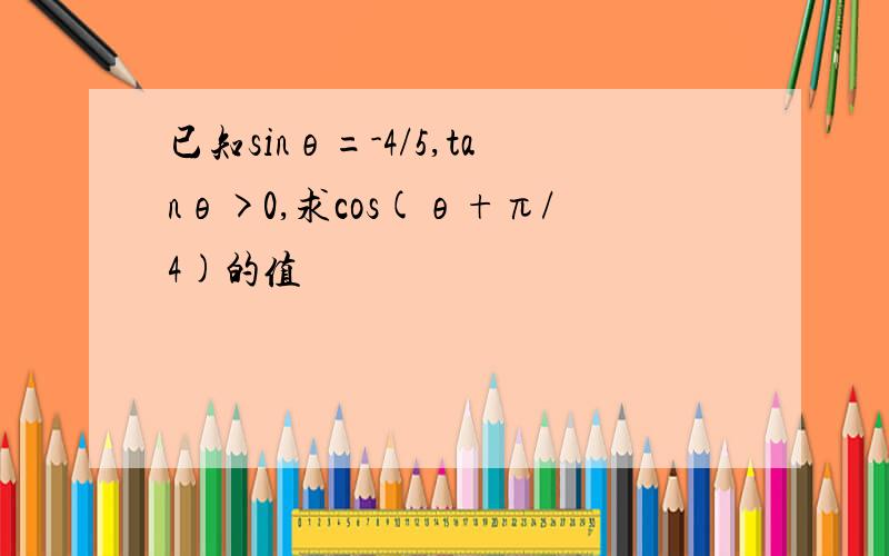 已知sinθ=-4/5,tanθ>0,求cos(θ+π/4)的值